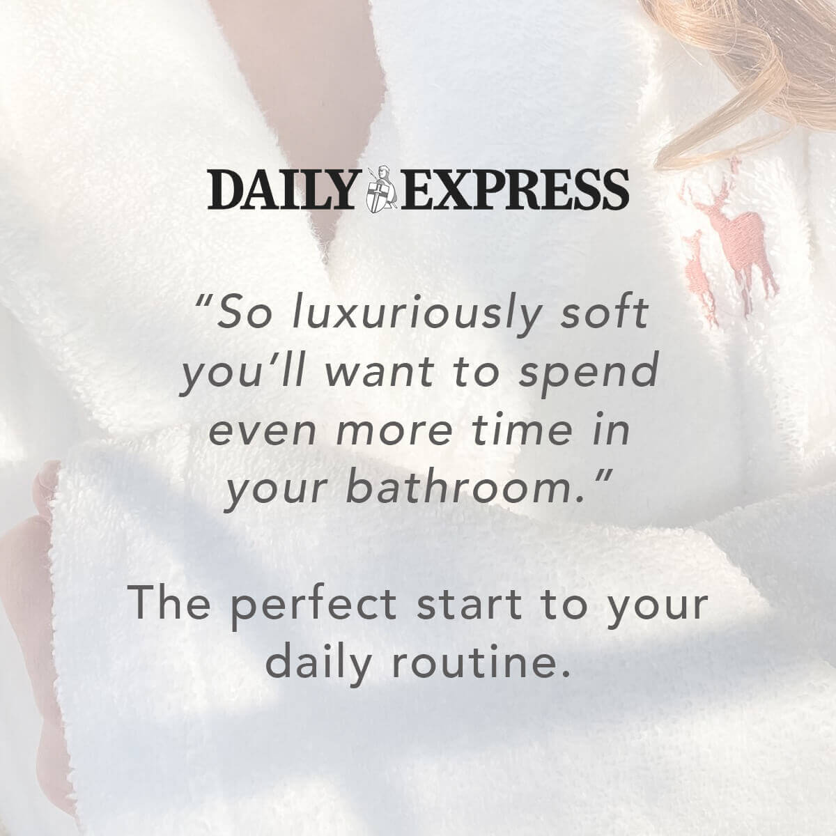 "So luxuriously soft you'll want to spend even more time in your bathroom" Daily Express